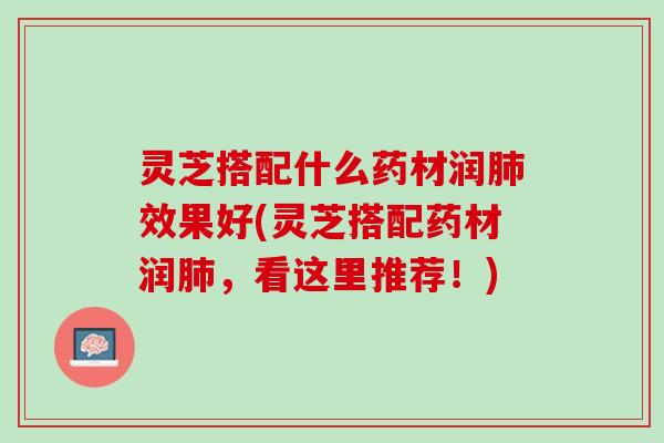 灵芝搭配什么药材润肺效果好(灵芝搭配药材润肺，看这里推荐！)