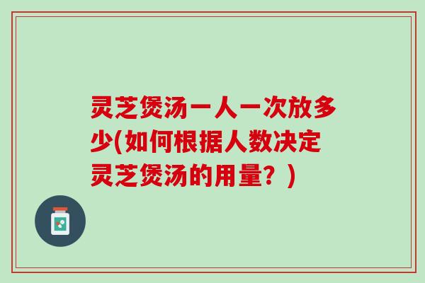 灵芝煲汤一人一次放多少(如何根据人数决定灵芝煲汤的用量？)