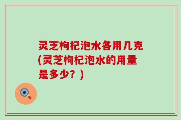 灵芝枸杞泡水各用几克(灵芝枸杞泡水的用量是多少？)