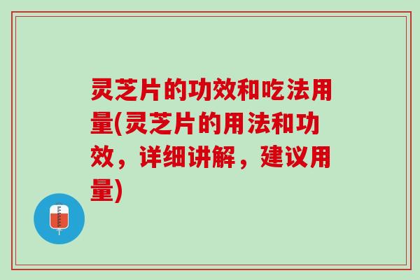 灵芝片的功效和吃法用量(灵芝片的用法和功效，详细讲解，建议用量)