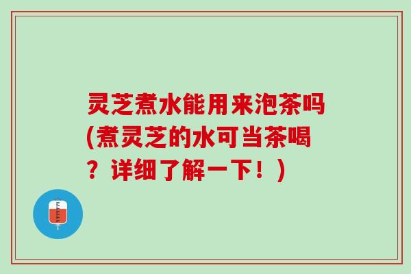 灵芝煮水能用来泡茶吗(煮灵芝的水可当茶喝?详细了解一下!) 灵芝煮水能用来泡茶吗(煮灵芝的水可当茶喝?详细了解一下!)