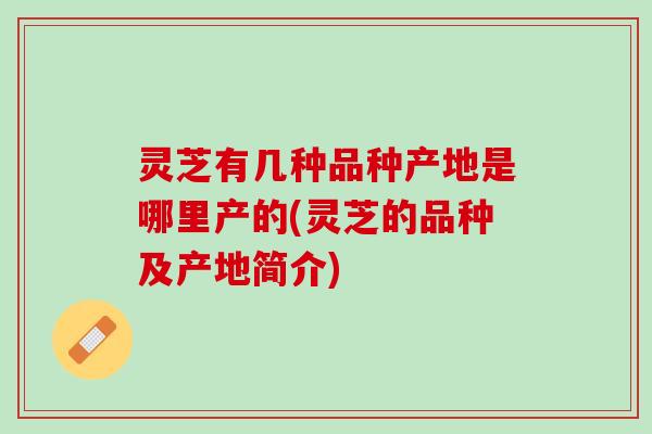 灵芝有几种品种产地是哪里产的(灵芝的品种及产地简介)