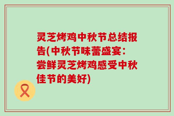 灵芝烤鸡中秋节总结报告(中秋节味蕾盛宴：尝鲜灵芝烤鸡感受中秋佳节的美好)