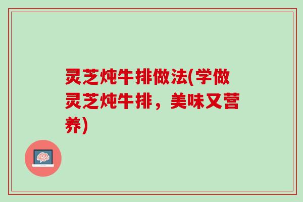 灵芝炖牛排做法(学做灵芝炖牛排，美味又营养)