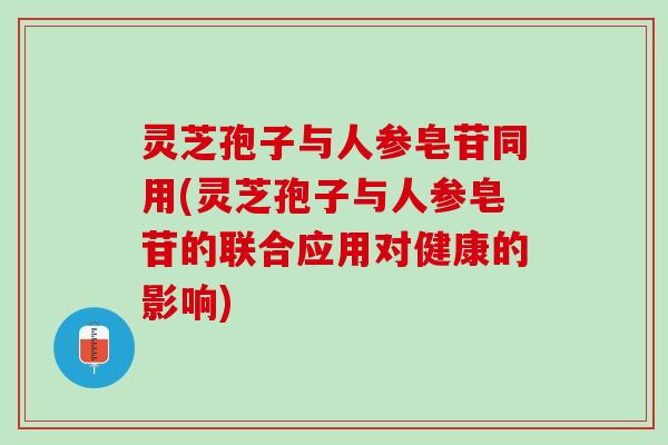 灵芝孢子与人参皂苷同用(灵芝孢子与人参皂苷的联合应用对健康的影响)