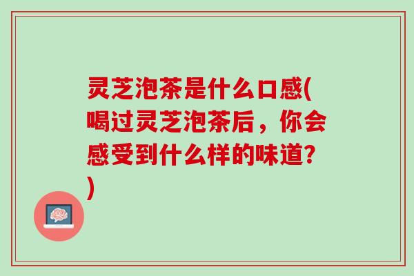 灵芝泡茶是什么口感(喝过灵芝泡茶后，你会感受到什么样的味道？)