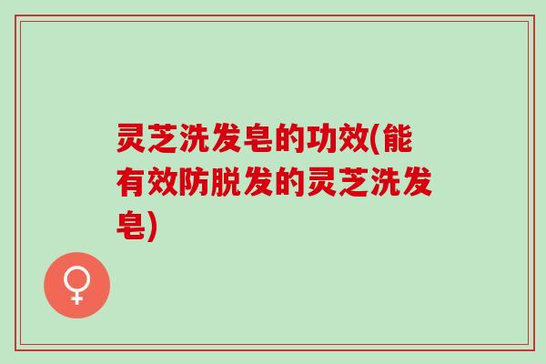灵芝洗发皂的功效(能有效防脱发的灵芝洗发皂)
