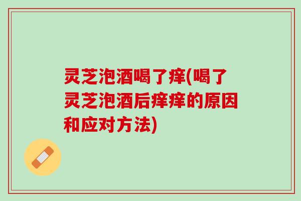 灵芝泡酒喝了痒(喝了灵芝泡酒后痒痒的原因和应对方法)