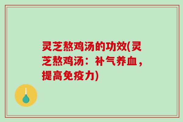 灵芝熬鸡汤的功效(灵芝熬鸡汤：补气养血，提高免疫力)