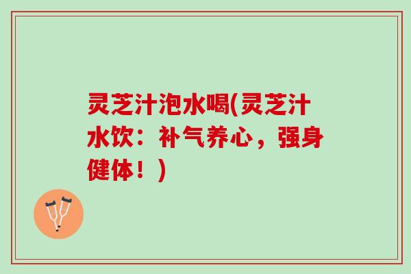 灵芝汁泡水喝(灵芝汁水饮：补气养心，强身健体！)