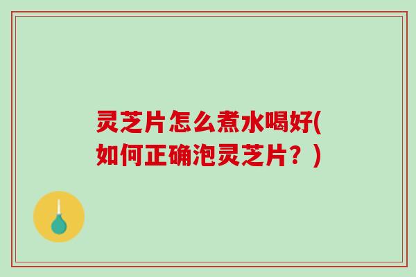灵芝片怎么煮水喝好(如何正确泡灵芝片？)