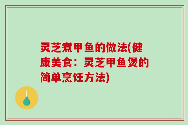 灵芝煮甲鱼的做法(健康美食：灵芝甲鱼煲的简单烹饪方法)