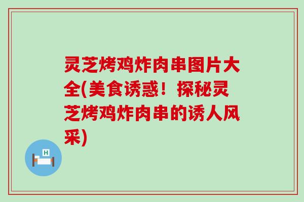 灵芝烤鸡炸肉串图片大全(美食诱惑！探秘灵芝烤鸡炸肉串的诱人风采)