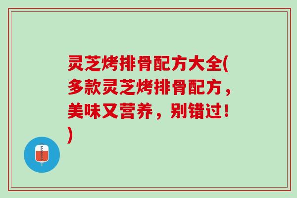 灵芝烤排骨配方大全(多款灵芝烤排骨配方，美味又营养，别错过！)