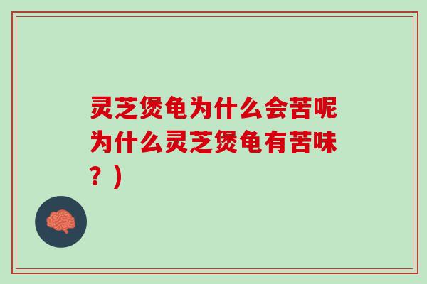 灵芝煲龟为什么会苦呢为什么灵芝煲龟有苦味？)