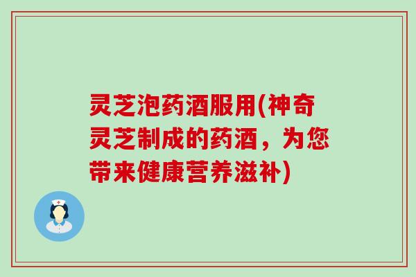 灵芝泡药酒服用(神奇灵芝制成的药酒，为您带来健康营养滋补)