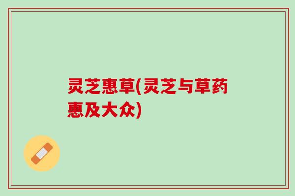 灵芝惠草(灵芝与草药惠及大众) 灵芝惠草(灵芝与草药惠及大众)