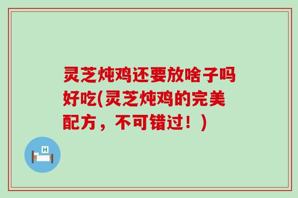灵芝炖鸡还要放啥子吗好吃(灵芝炖鸡的完美配方，不可错过！)