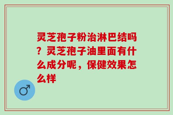灵芝孢子粉治淋巴结吗？灵芝孢子油里面有什么成分呢，保健效果怎么样