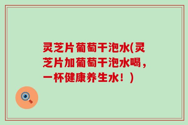 灵芝片葡萄干泡水(灵芝片加葡萄干泡水喝，一杯健康养生水！)