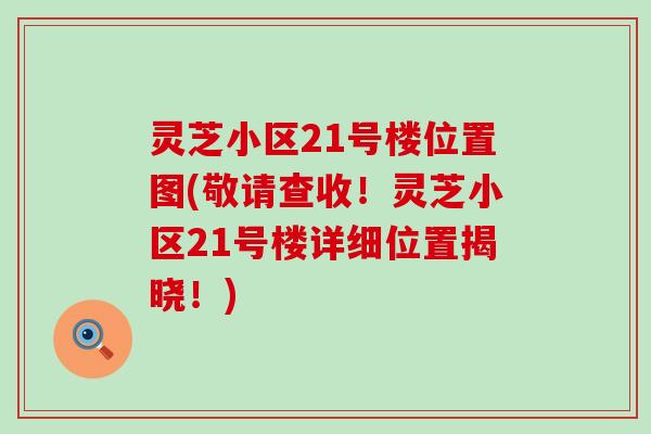 灵芝小区21号楼位置图(敬请查收！灵芝小区21号楼详细位置揭晓！)