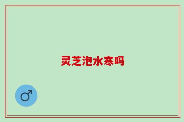 灵芝泡水寒吗