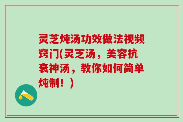 灵芝炖汤功效做法视频窍门(灵芝汤，美容抗衰神汤，教你如何简单炖制！)