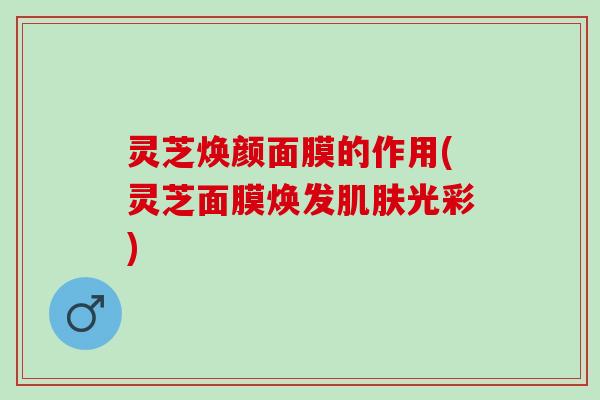 灵芝焕颜面膜的作用(灵芝面膜焕发肌肤光彩)