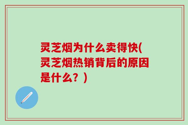 灵芝烟为什么卖得快(灵芝烟热销背后的原因是什么？)