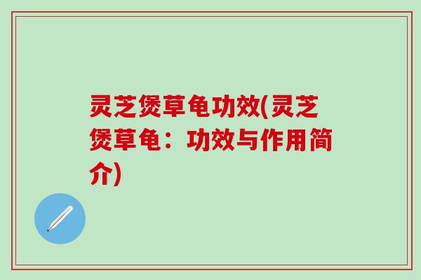灵芝煲草龟功效(灵芝煲草龟：功效与作用简介)