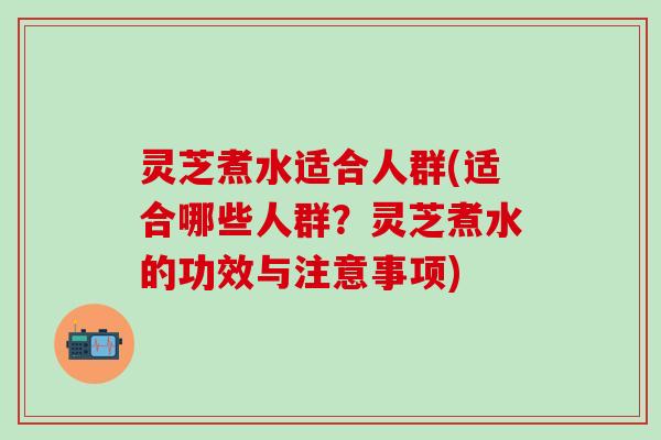 灵芝煮水适合人群(适合哪些人群？灵芝煮水的功效与注意事项)