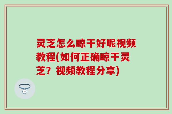 灵芝怎么晾干好呢视频教程(如何正确晾干灵芝?视频教程分享) 灵芝怎么晾干好呢视频教程(如何正确晾干灵芝?视频教程分享)