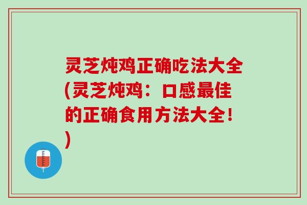 灵芝炖鸡正确吃法大全(灵芝炖鸡：口感最佳的正确食用方法大全！)