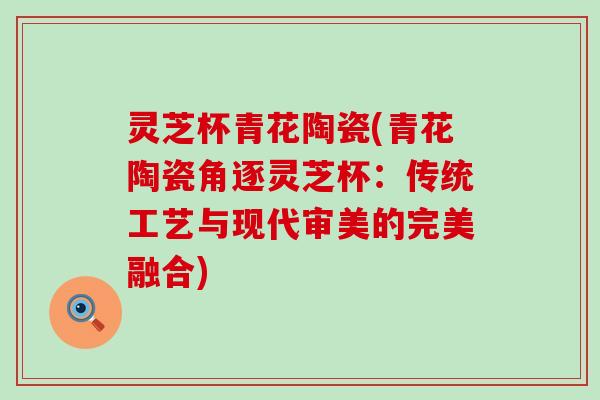 灵芝杯青花陶瓷(青花陶瓷角逐灵芝杯：传统工艺与现代审美的完美融合)