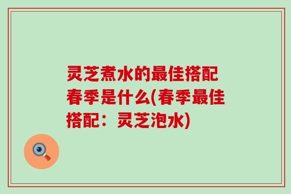 灵芝煮水的最佳搭配 春季是什么(春季最佳搭配：灵芝泡水)