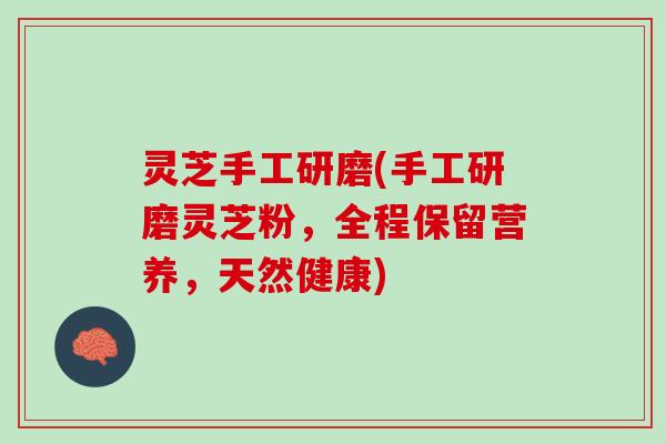 灵芝手工研磨(手工研磨灵芝粉，全程保留营养，天然健康)