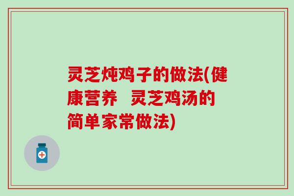 灵芝炖鸡子的做法(健康营养  灵芝鸡汤的简单家常做法)
