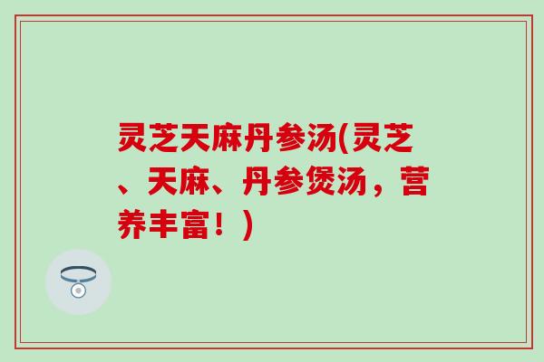 灵芝天麻丹参汤(灵芝、天麻、丹参煲汤，营养丰富！)