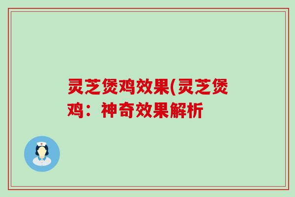 灵芝煲鸡效果(灵芝煲鸡：神奇效果解析