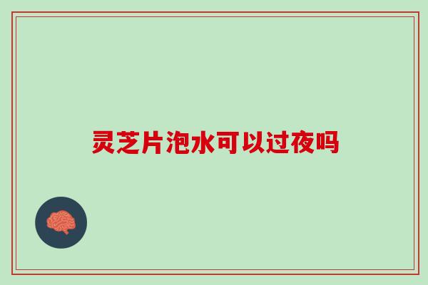 灵芝片泡水可以过夜吗