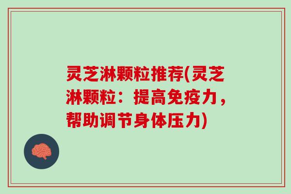 灵芝淋颗粒推荐(灵芝淋颗粒：提高免疫力，帮助调节身体压力)