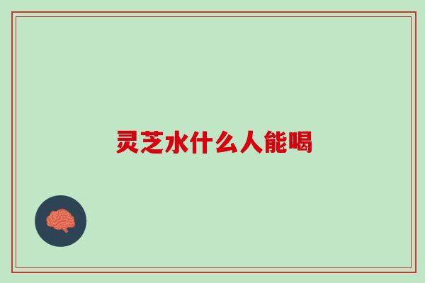 灵芝水什么人能喝