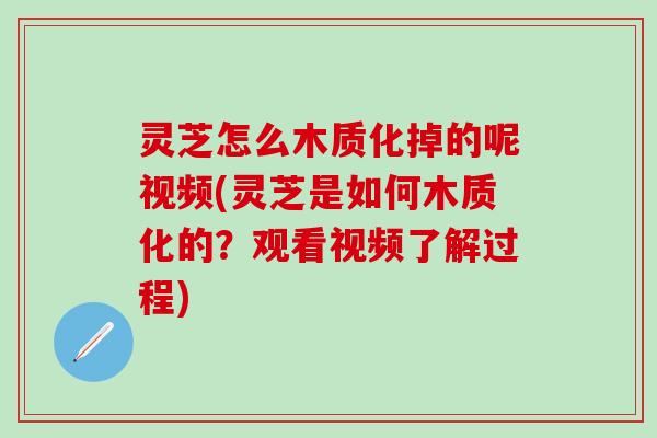 灵芝怎么木质化掉的呢视频(灵芝是如何木质化的？观看视频了解过程)