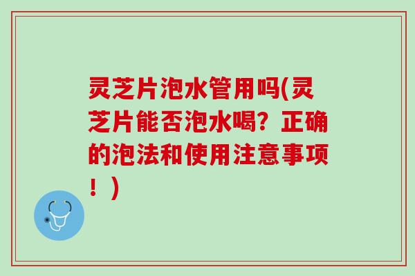 灵芝片泡水管用吗(灵芝片能否泡水喝？正确的泡法和使用注意事项！)