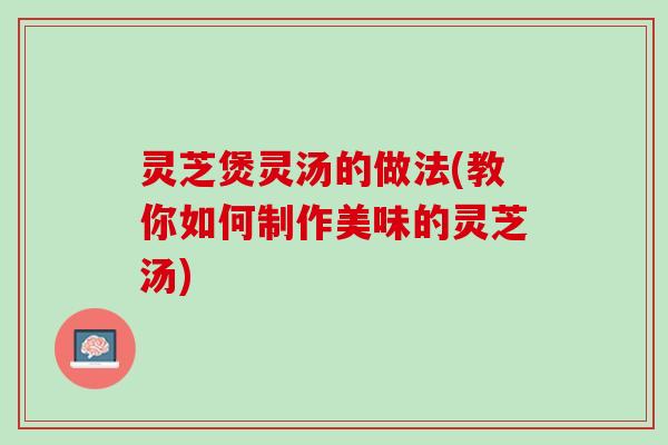 灵芝煲灵汤的做法(教你如何制作美味的灵芝汤)