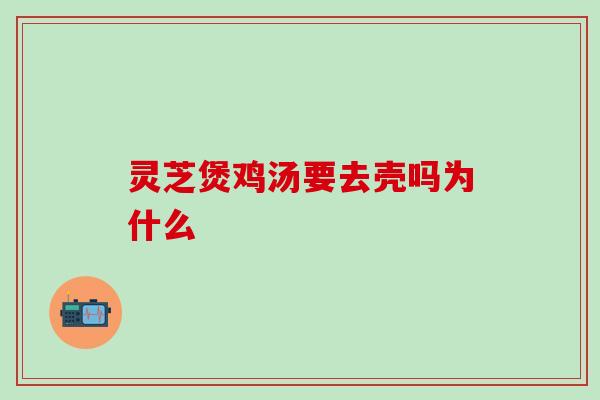 灵芝煲鸡汤要去壳吗为什么