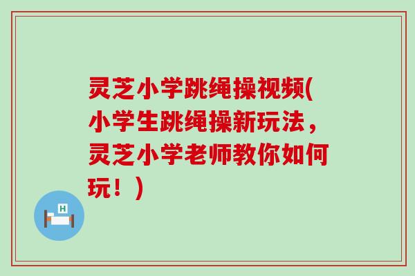 灵芝小学跳绳操视频(小学生跳绳操新玩法，灵芝小学老师教你如何玩！)