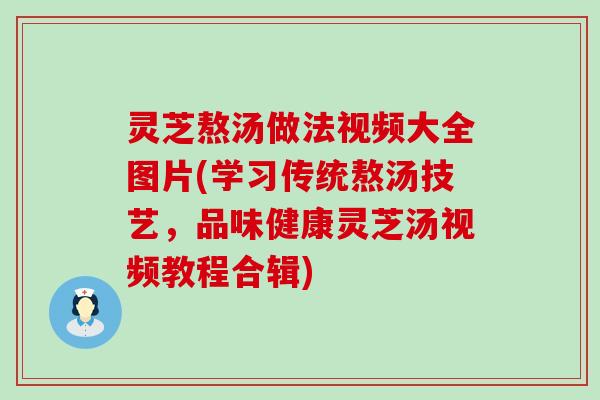 灵芝熬汤做法视频大全图片(学习传统熬汤技艺，品味健康灵芝汤视频教程合辑)