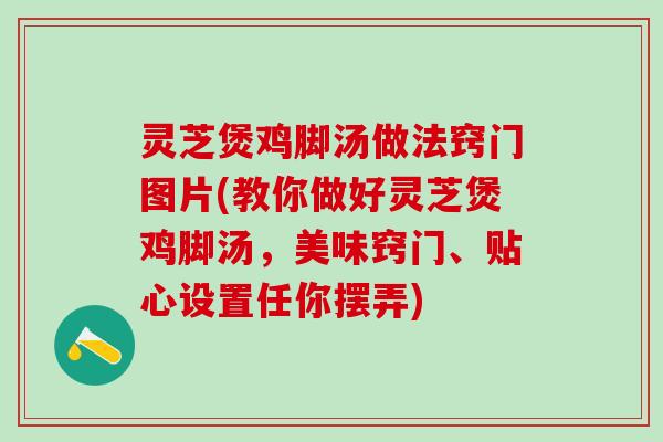 灵芝煲鸡脚汤做法窍门图片(教你做好灵芝煲鸡脚汤，美味窍门、贴心设置任你摆弄)