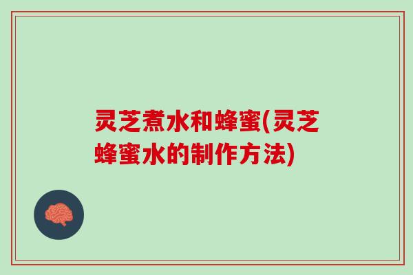 灵芝煮水和蜂蜜(灵芝蜂蜜水的制作方法)